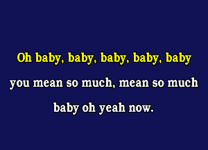 0h baby1 baby1 baby1 baby1 baby
you mean so much. mean so much

baby oh yeah now.