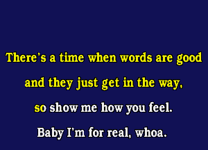 There's a time when words are good
and they just get in the way.
so show me how you feel.

Baby I'm for real. whoa.