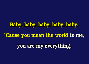 Baby1 baby1 baby1 baby1 baby.
'Cause you mean the world to me.

you are my everything.