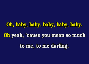 0111 baby1 baby1 baby1 baby1 baby.
Oh yeah. 'cause you mean so much

to me. to me darling.