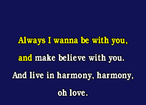 Always I wanna be with you.
and make believe with you.
And live in harmony. harmony.

011 love.