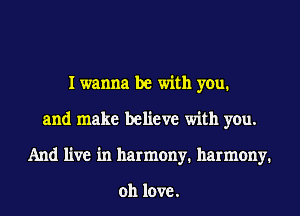 I wanna be with you.
and make believe with you.
And live in harmony. harmony.

011 love.
