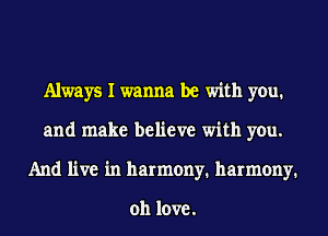 Always I wanna be with you.
and make believe with you.
And live in harmony. harmony.

011 love.