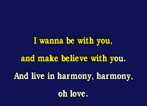 I wanna be with you.
and make believe with you.
And live in harmony. harmony.

011 love.