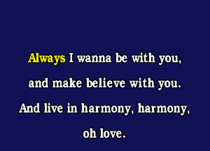 Always I wanna be with you.
and make believe with you.
And live in harmony. harmony.

011 love.