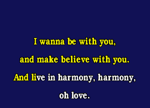 I wanna be with you.
and make believe with you.
And live in harmony. harmony.

011 love.