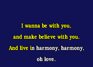 I wanna be with you.
and make believe with you.
And live in harmony. harmony.

011 love.