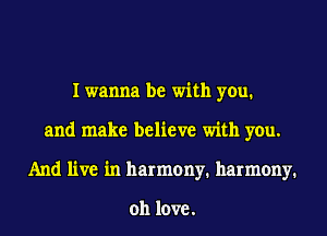 I wanna be with you.
and make believe with you.
And live in harmony. harmony.

011 love.