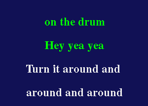 0n the drum

Hey yea yea

Turn it around and

around and around