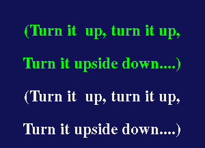 ('Ihrn it up, turn it up,
'Ihrn it upside down....)
('Illrn it up, turn it up,

Turn it upside down....)