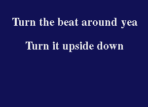 Turn the beat around yea

'Ihrn it upside down