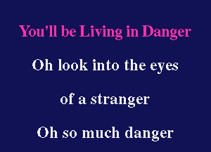 Oh look into the eyes

of a stranger

Oh so much danger