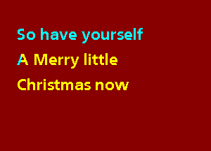 So have yourself
A Merry little

Christmas now