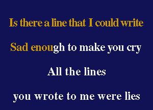 Is there a line that I could write
Sad enough to make you cry
All the lines

you wrote to me were lies