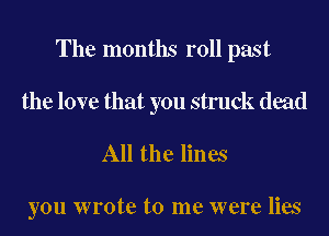 The months roll past
the love that you struck dead

All the lines

you wrote to me were lies