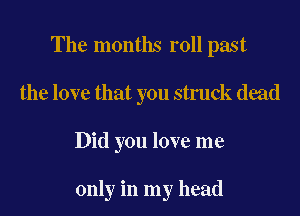 The months roll past

the love that you struck dwd

Did you love me

only in my head