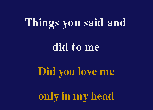 Things you said and

did to me

Did you love me

only in my head