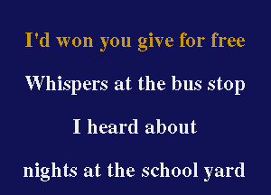 I'd won you give for free
W hispers at the bus stop

I heard about

nights at the school yard