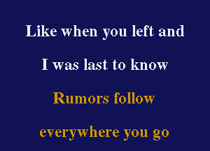 Like when you left and
I was last to know

Rumors follow

everywhere you go