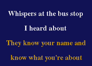 W hispers at the bus stop
I heard about
They know your name and

know What you're about