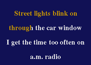 Street lights blink on

through the car window

I get the time too often on

a.m. radio