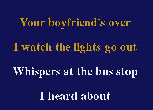 Your boyfriend's over

I watch the lights go out

W hispers at the bus stop

I heard about