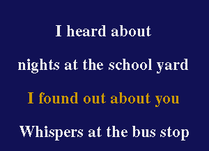 I heard about
nights at the school yard

I found out about you

W hispers at the bus stop