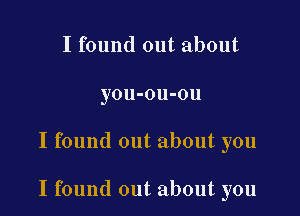 I found out about
you-ou-ou

I found out about you

I found out about you