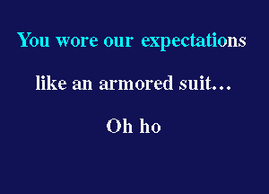 You wore our expectations

like an armored suit...

Oh ho