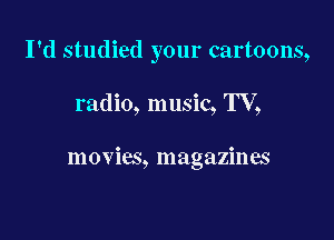 I'd studied your cartoons,

radio, music, TV,

movies, magazines