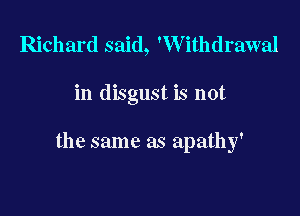 Richard said, 'Withdrawal

in disgust is not

the same as apathy'