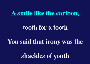 A smile like the cartoon,

tooth for a tooth

You said that irony was the

shackles of youth
