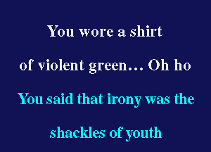 You wore a shirt

of violent green... Oh ho

You said that irony was the

shackles of youth