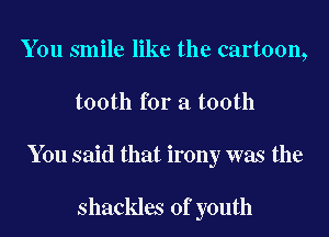 You smile like the cartoon,

tooth for a tooth

You said that irony was the

shackles of youth