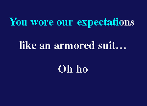 You wore our expectations

like an armored suit...

Oh ho