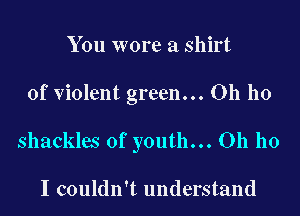 You wore a shirt

of violent green... Oh ho

shackles of youth... Oh ho

I couldn't understand