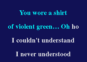 You wore a shirt

of violent green... Oh ho

I couldn't understand

I never understood