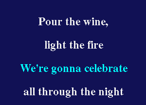 Pour the wine,
light the fire

We're gonna celebrate

all through the night