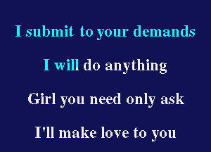 I submit to your demands
I Will do anything
Girl you need only ask

I'll make love to you