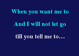 When you want me to

And I will not let go

till you tell me to...