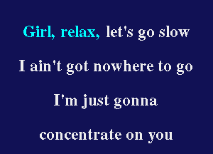 Girl, relax, let's go slow

I ain't got nowhere to go

I'm just gonna

concentrate on you