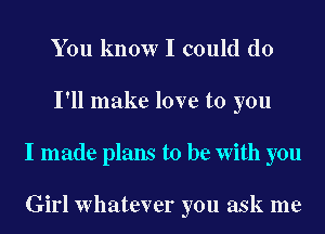 You know I could do
I'll make love to you
I made plans to be With you

Girl Whatever you ask me