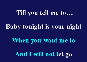 Till you tell me to...
Baby tonight is your night

W hen you want me to

And I will not let go