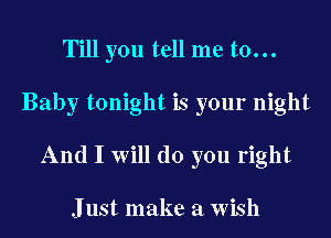 Till you tell me to...
Baby tonight is your night
And I Will do you right

Just make a Wish