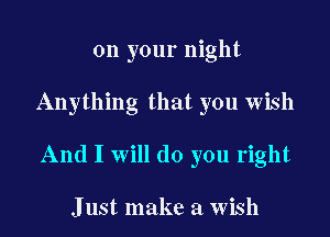 on your night

Anything that you wish

And I will do you right

J ust make a wish