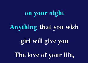 on your night
Anything that you wish

girl will give you

The love of your life,