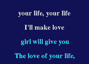 your life, your life
I'll make love

girl will give you

The love of your life,