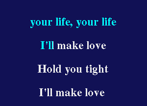 your life, your life

I'll make love
Hold you tight

I'll make love