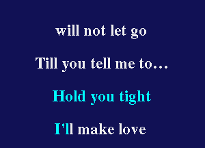 will not let go

Till you tell me to...

Hold you tight

I'll make love