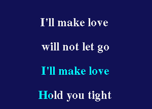 I'll make love
will not let go

I'll make love

Hold you tight